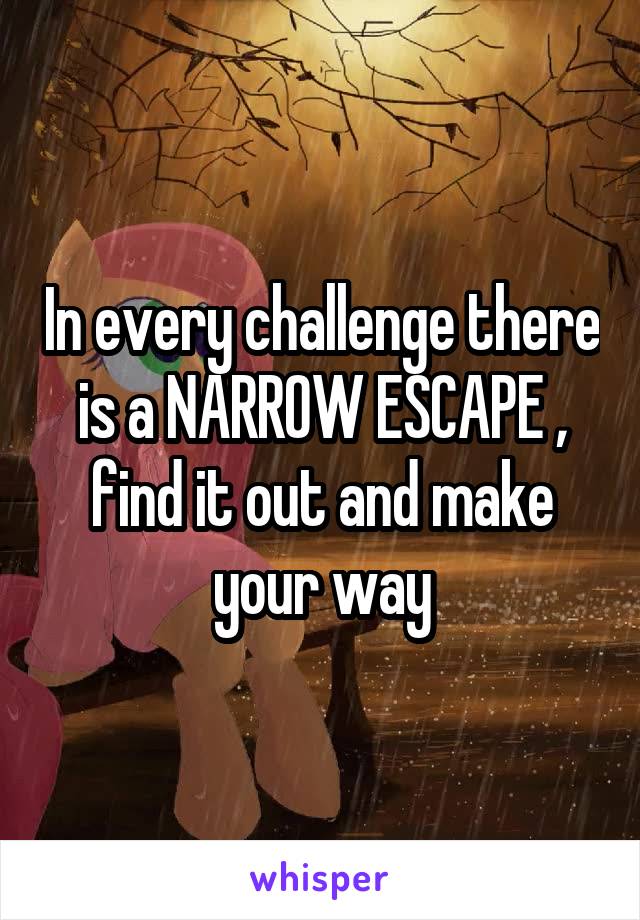In every challenge there is a NARROW ESCAPE , find it out and make your way