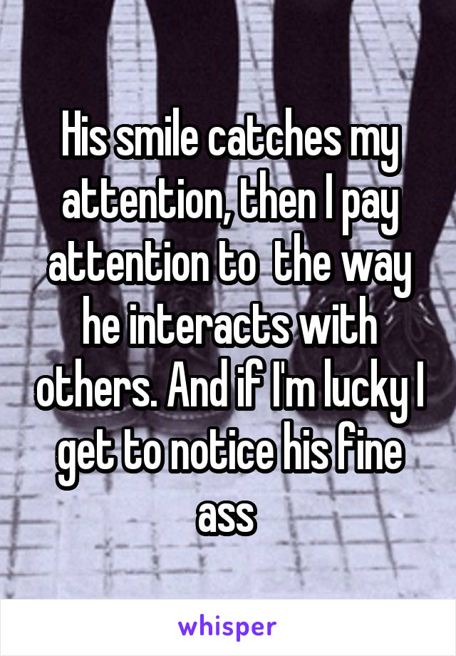 His smile catches my attention, then I pay attention to  the way he interacts with others. And if I'm lucky I get to notice his fine ass 