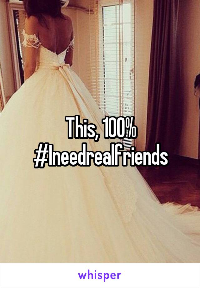 This, 100%
#Ineedrealfriends