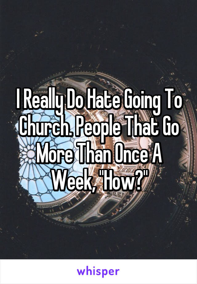 I Really Do Hate Going To Church. People That Go More Than Once A Week, "How?"