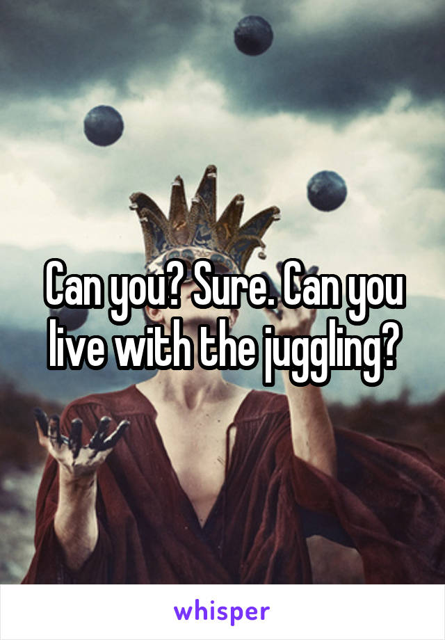 Can you? Sure. Can you live with the juggling?