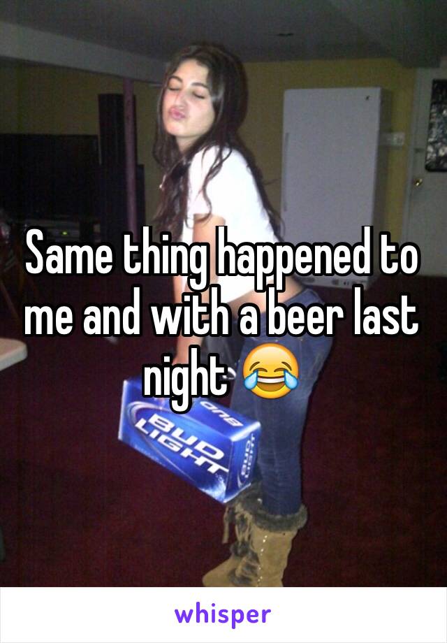 Same thing happened to me and with a beer last night 😂