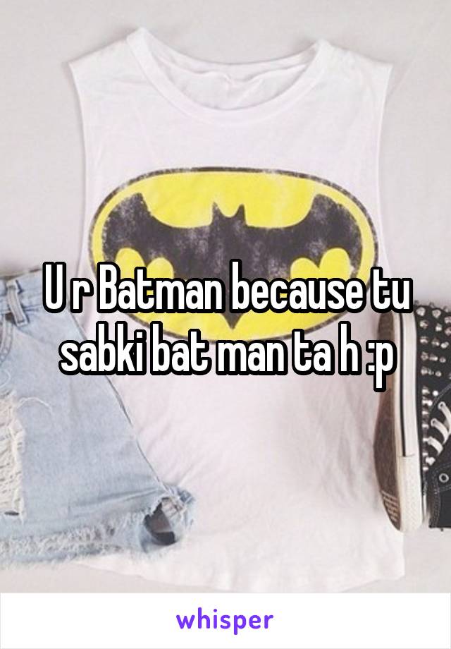 U r Batman because tu sabki bat man ta h :p