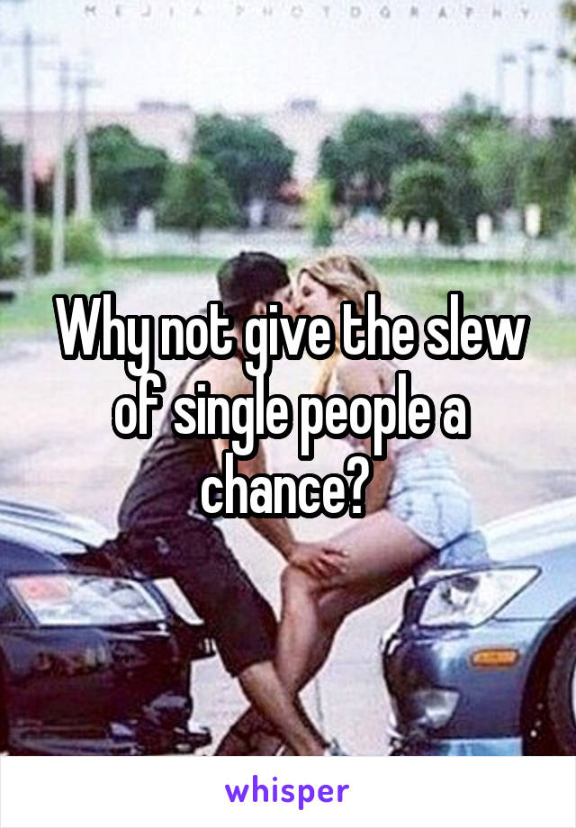 Why not give the slew of single people a chance? 