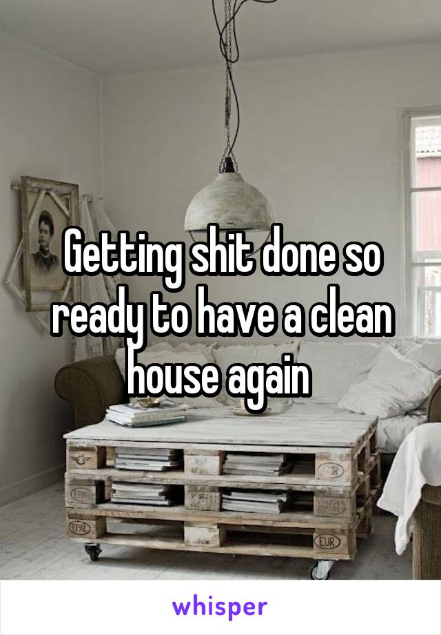 Getting shit done so ready to have a clean house again 