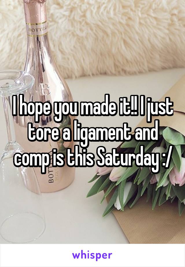 I hope you made it!! I just tore a ligament and comp is this Saturday :/