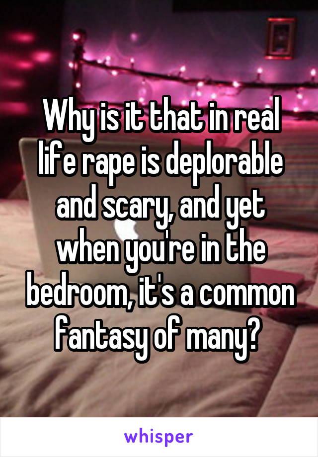 Why is it that in real life rape is deplorable and scary, and yet when you're in the bedroom, it's a common fantasy of many? 