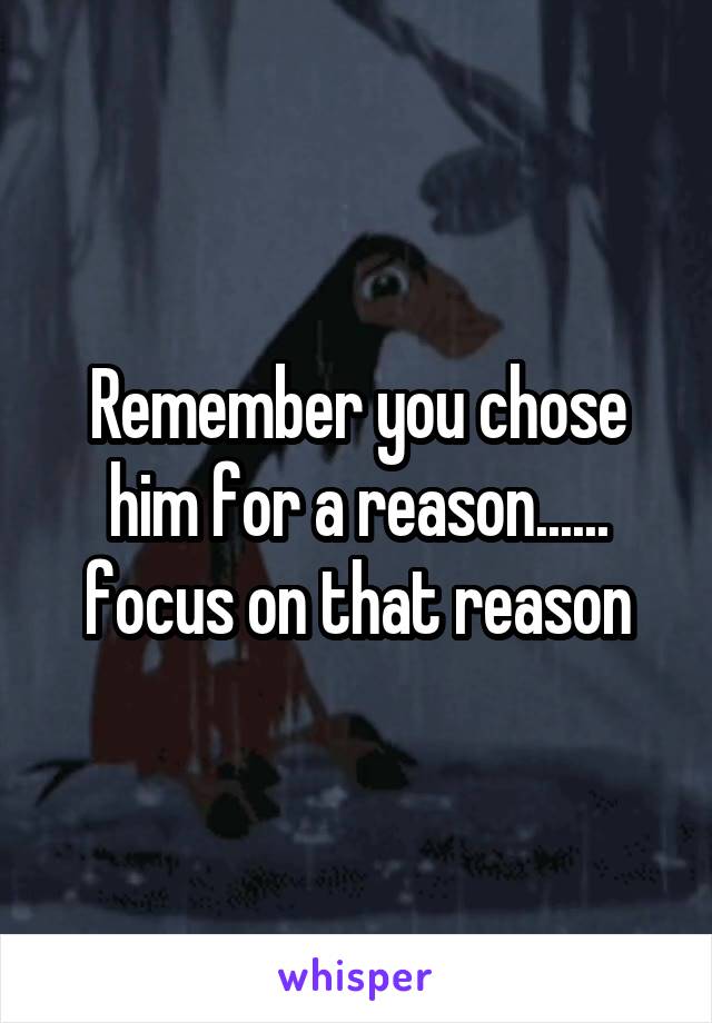Remember you chose him for a reason...... focus on that reason