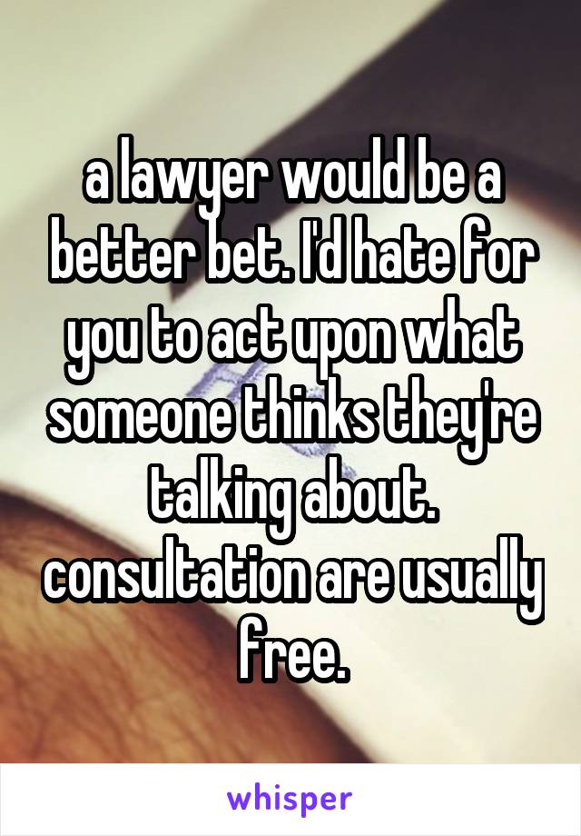 a lawyer would be a better bet. I'd hate for you to act upon what someone thinks they're talking about. consultation are usually free.