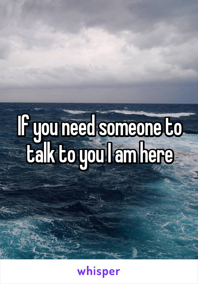 If you need someone to talk to you I am here