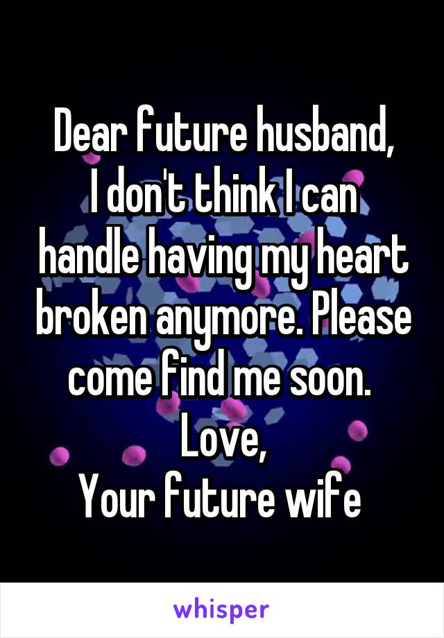Dear future husband,
I don't think I can handle having my heart broken anymore. Please come find me soon. 
Love,
Your future wife 