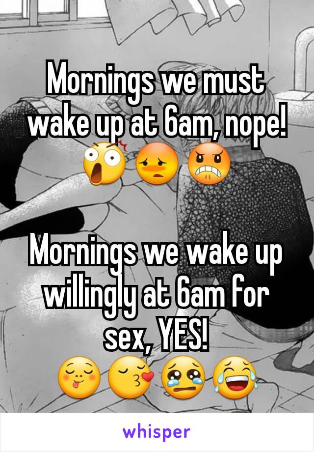 Mornings we must wake up at 6am, nope!
😲😳😠

Mornings we wake up willingly at 6am for sex, YES!
😋😚😢😂