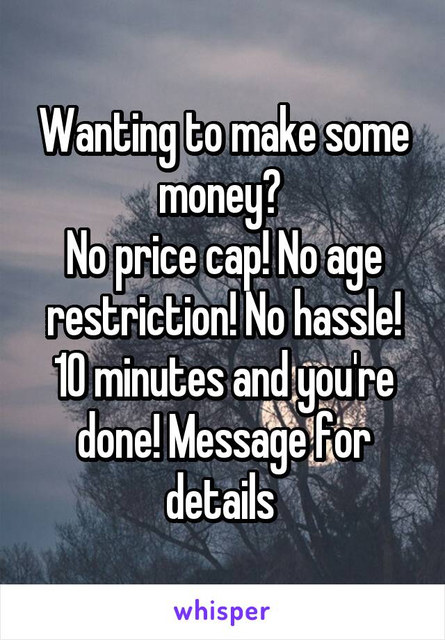 Wanting to make some money? 
No price cap! No age restriction! No hassle! 10 minutes and you're done! Message for details 