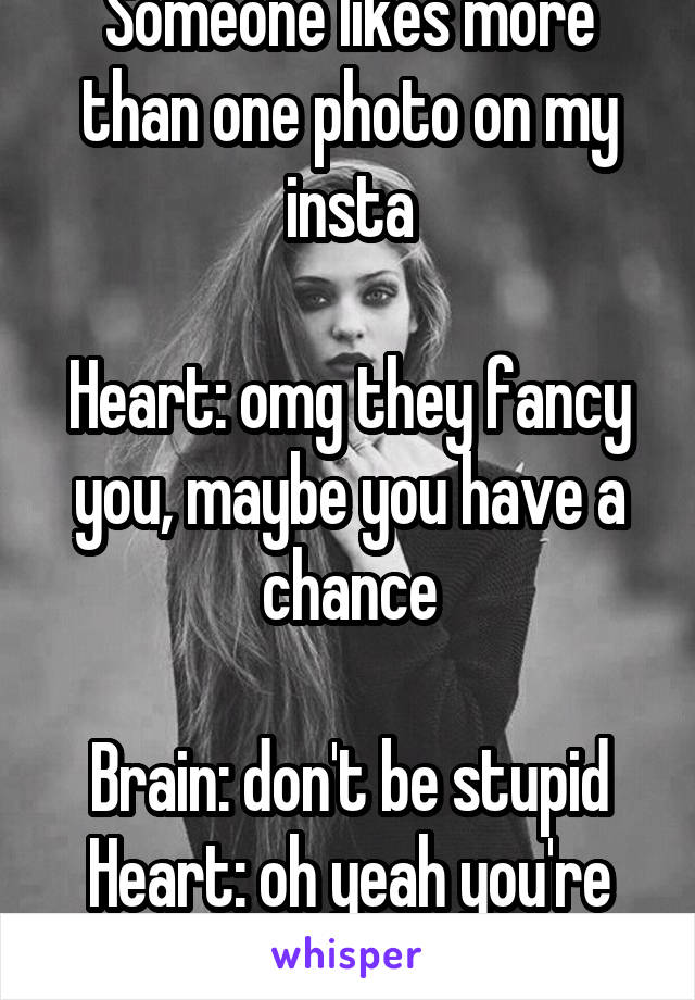 Someone likes more than one photo on my insta

Heart: omg they fancy you, maybe you have a chance

Brain: don't be stupid
Heart: oh yeah you're right