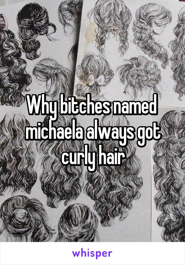 Why bitches named  michaela always got curly hair