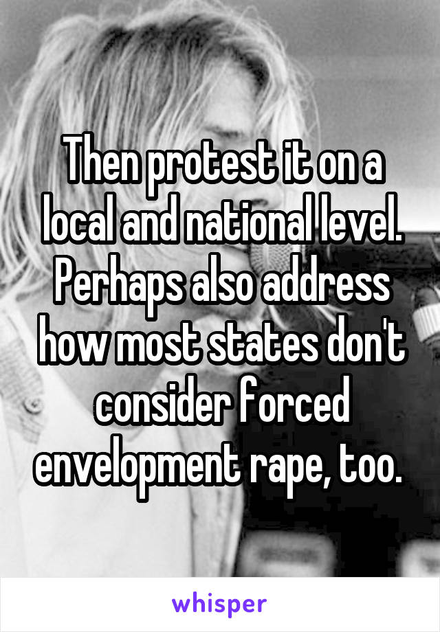 Then protest it on a local and national level. Perhaps also address how most states don't consider forced envelopment rape, too. 