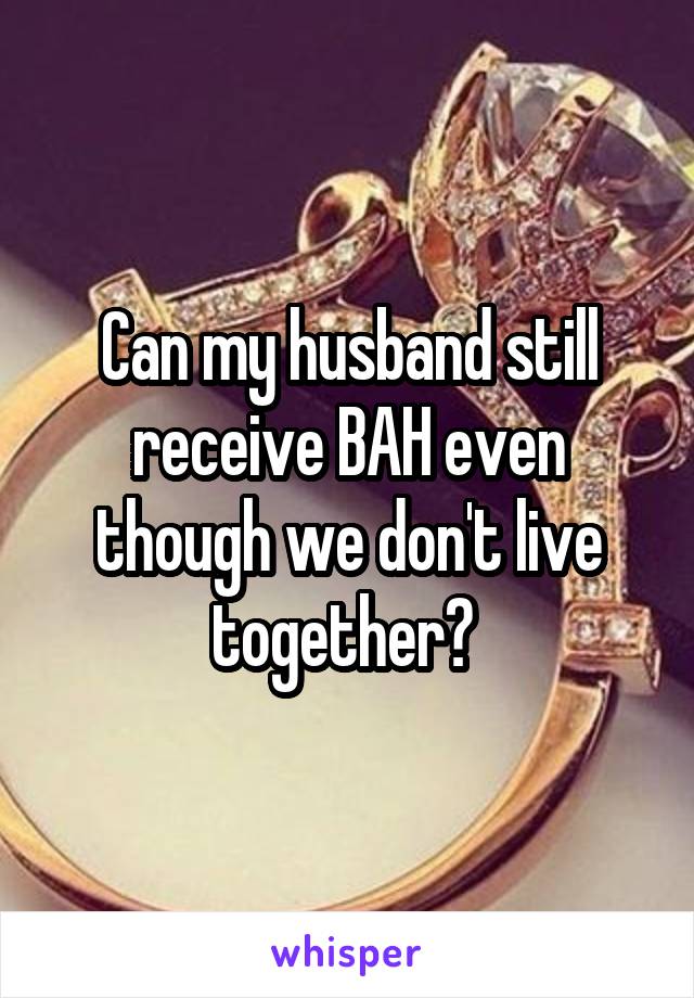 Can my husband still receive BAH even though we don't live together? 