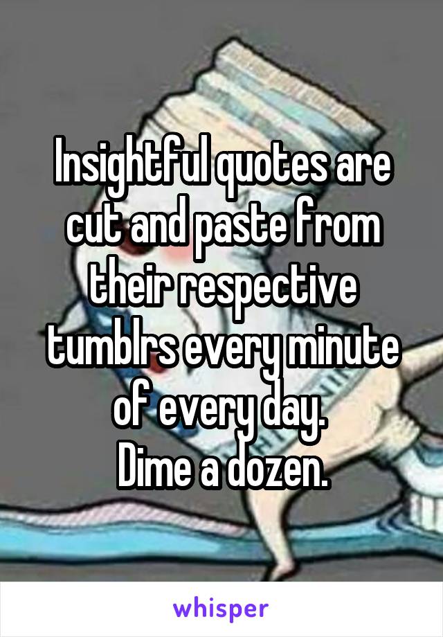 Insightful quotes are cut and paste from their respective tumblrs every minute of every day. 
Dime a dozen.