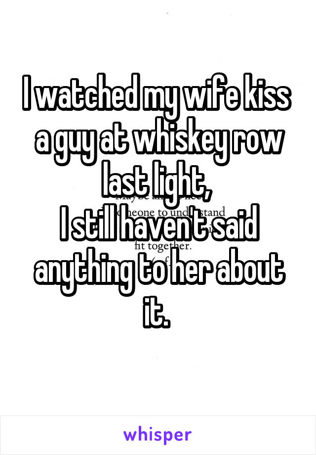 I watched my wife kiss  a guy at whiskey row last light, 
I still haven't said anything to her about it. 

