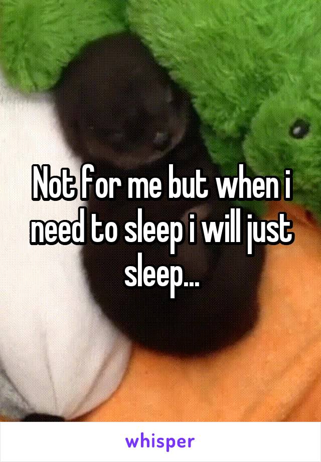 Not for me but when i need to sleep i will just sleep...