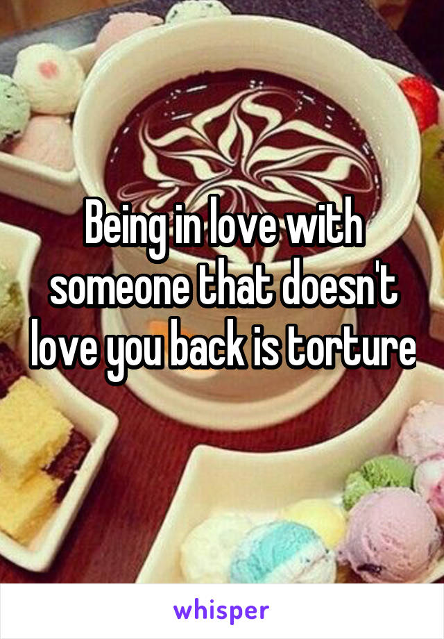Being in love with someone that doesn't love you back is torture 