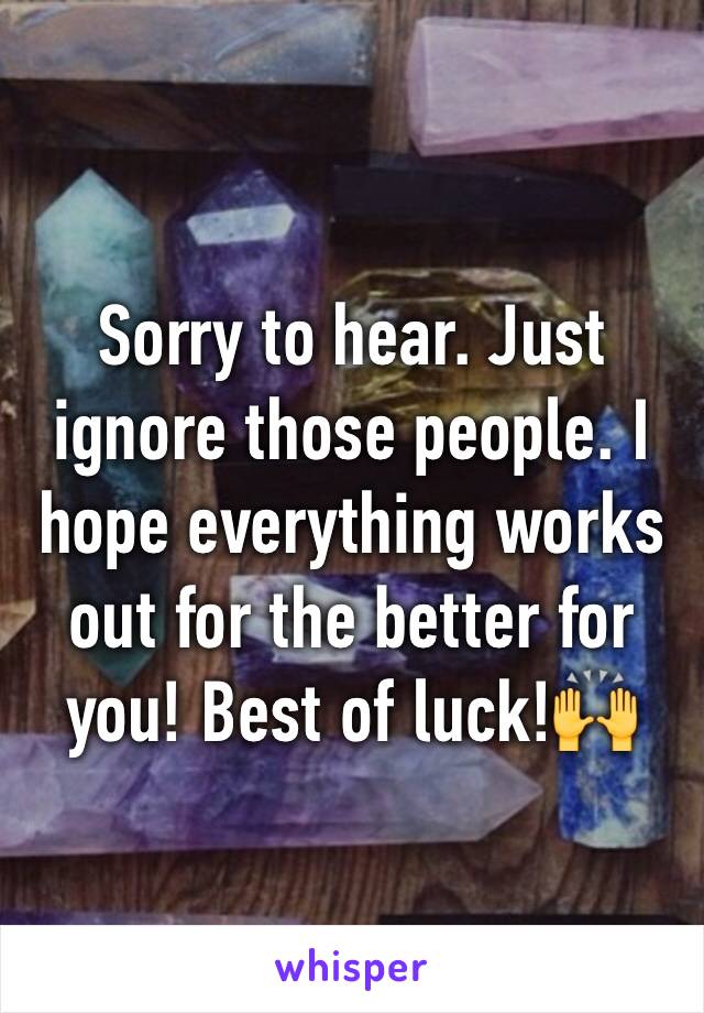Sorry to hear. Just ignore those people. I hope everything works out for the better for you! Best of luck!🙌