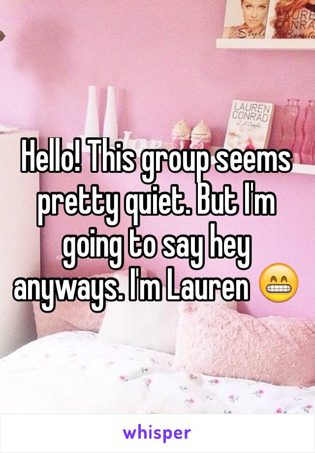 Hello! This group seems pretty quiet. But I'm going to say hey anyways. I'm Lauren 😁