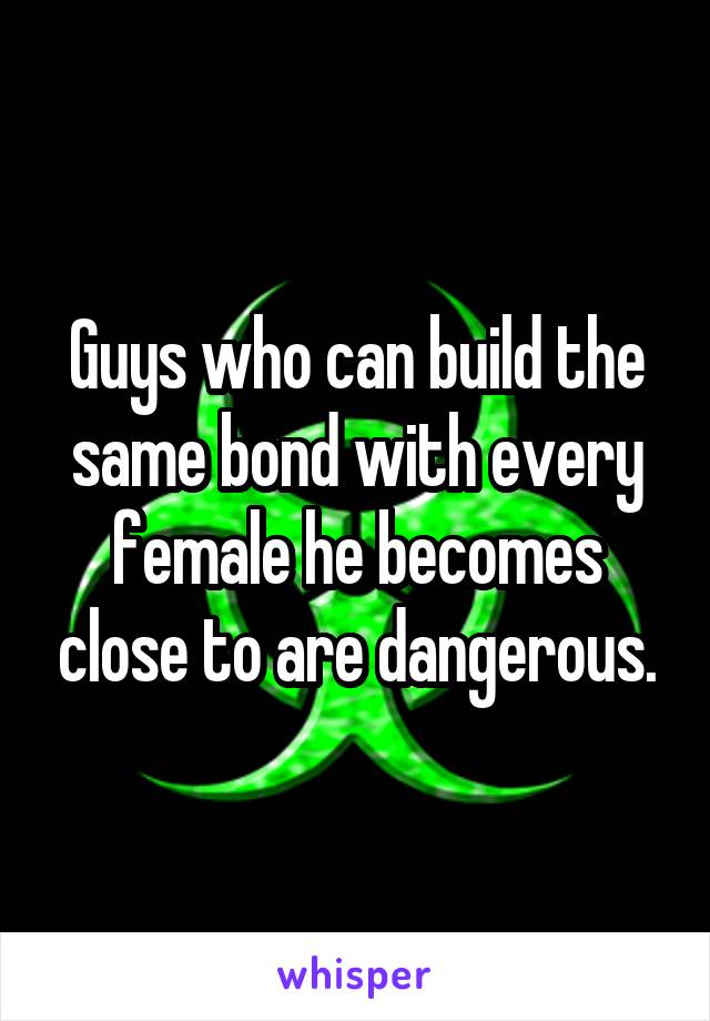 Guys who can build the same bond with every female he becomes close to are dangerous.