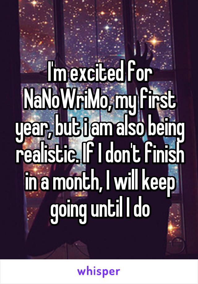 I'm excited for NaNoWriMo, my first year, but i am also being realistic. If I don't finish in a month, I will keep going until I do