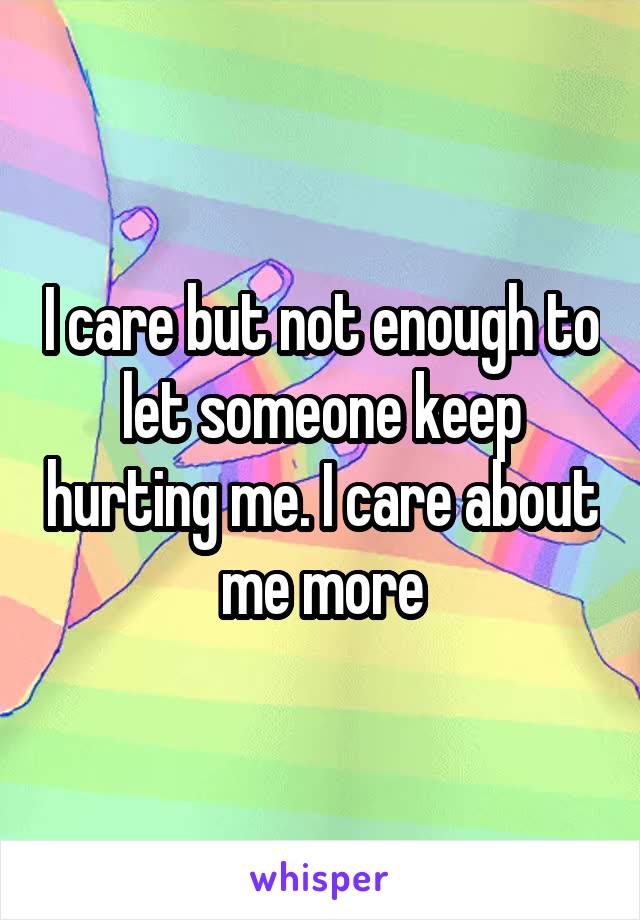 I care but not enough to let someone keep hurting me. I care about me more