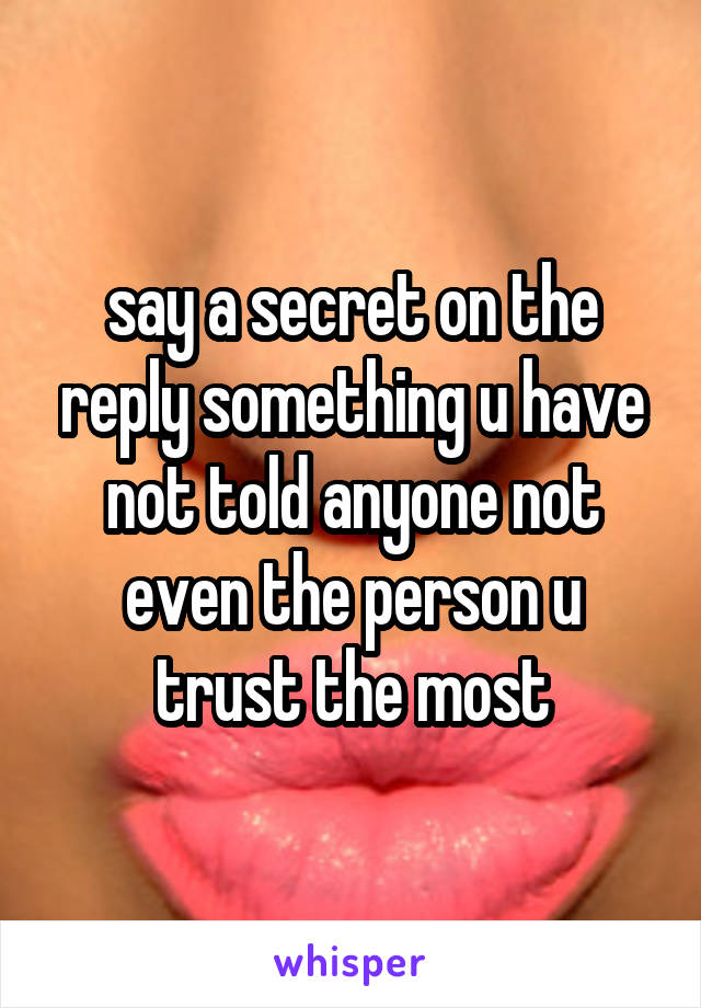 say a secret on the reply something u have not told anyone not even the person u trust the most