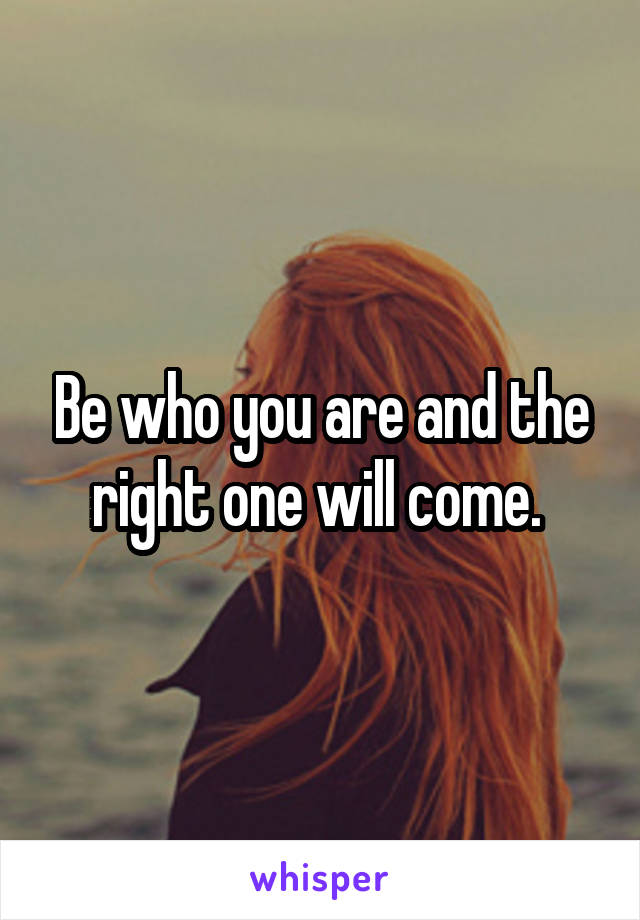 Be who you are and the right one will come. 