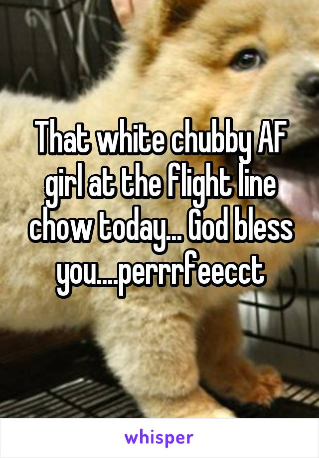 That white chubby AF girl at the flight line chow today... God bless you....perrrfeecct
