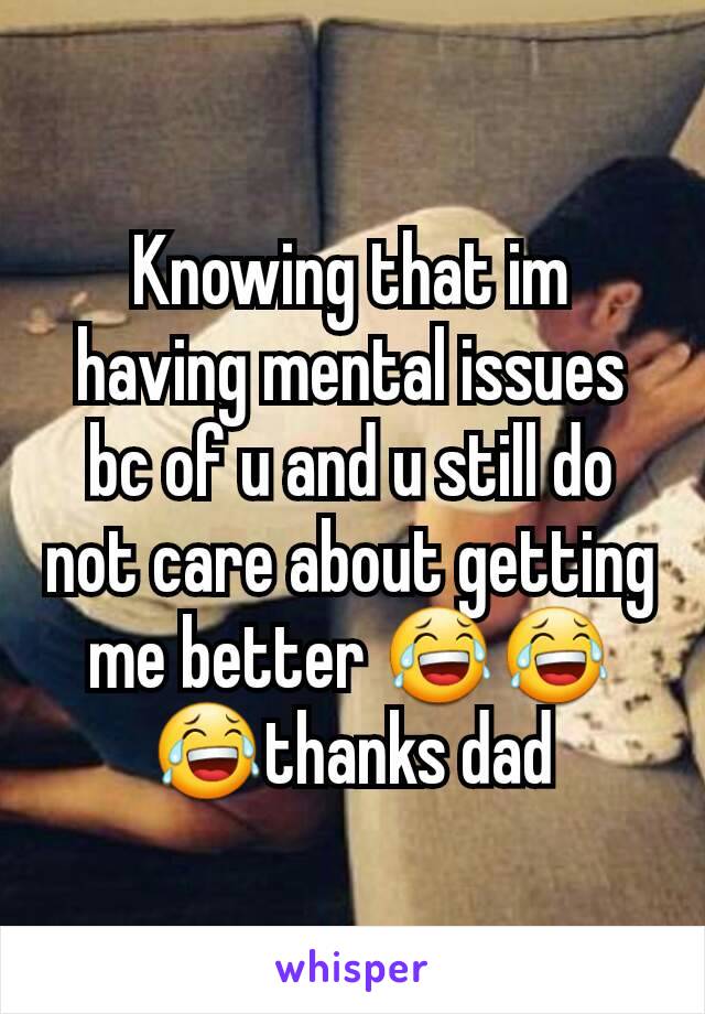 Knowing that im having mental issues bc of u and u still do not care about getting me better 😂😂😂thanks dad