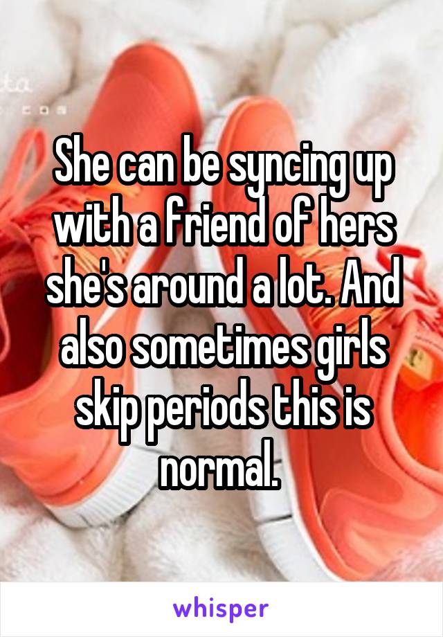 She can be syncing up with a friend of hers she's around a lot. And also sometimes girls skip periods this is normal. 