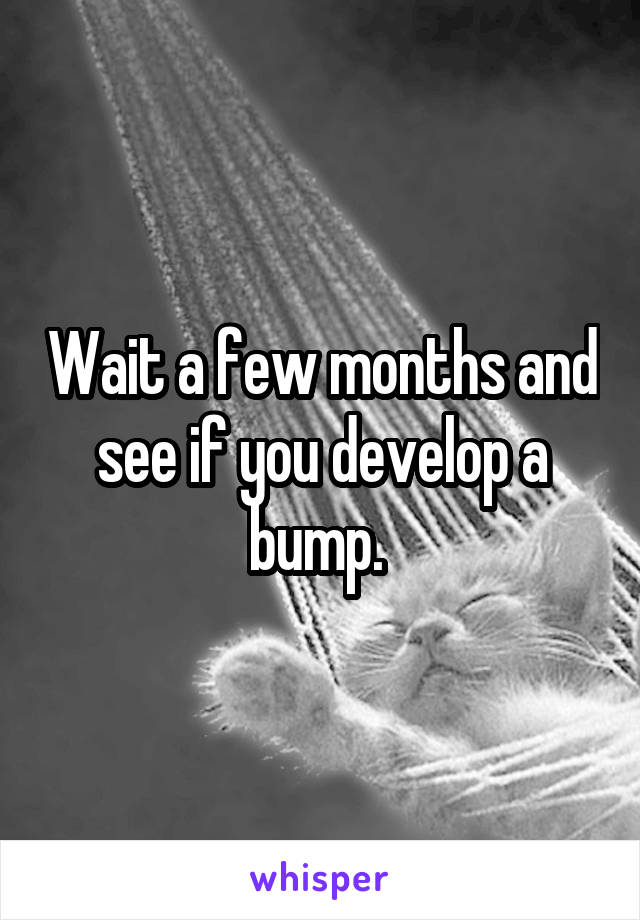 Wait a few months and see if you develop a bump. 