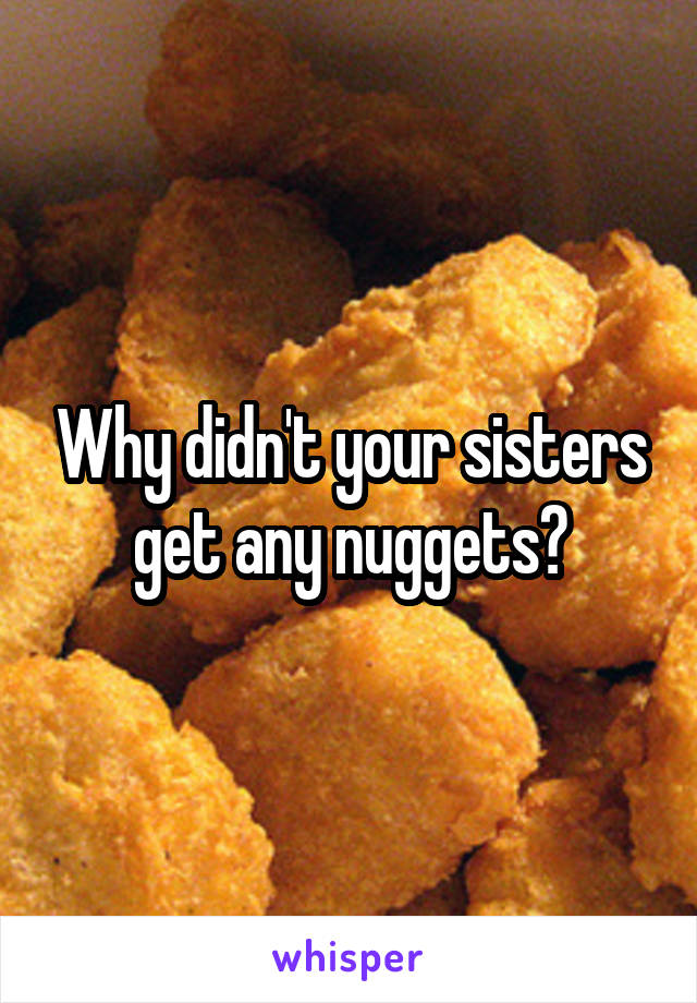 Why didn't your sisters get any nuggets?