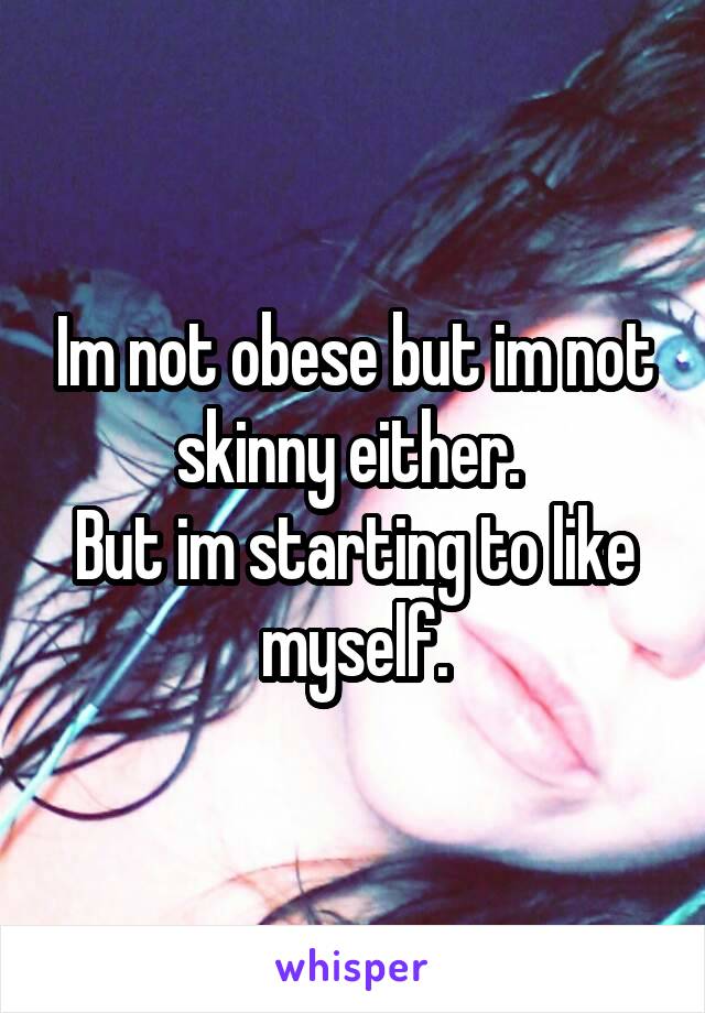 Im not obese but im not skinny either. 
But im starting to like myself.