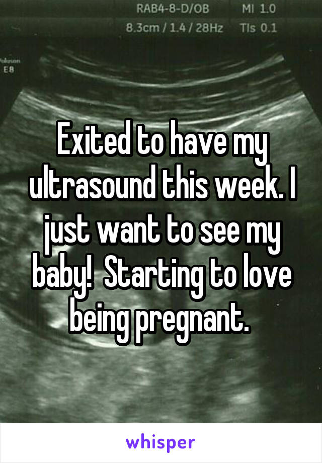 Exited to have my ultrasound this week. I just want to see my baby!  Starting to love being pregnant. 