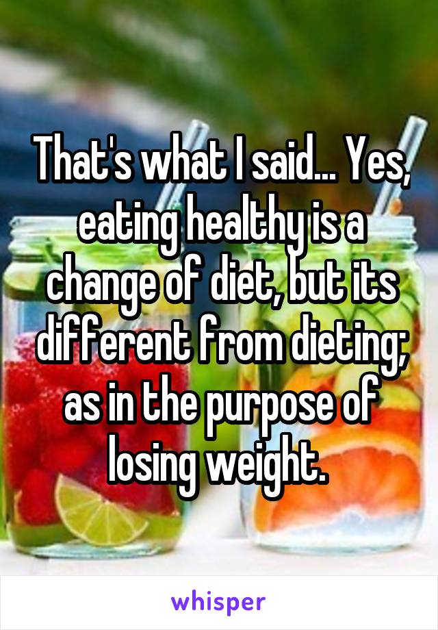 That's what I said... Yes, eating healthy is a change of diet, but its different from dieting; as in the purpose of losing weight. 