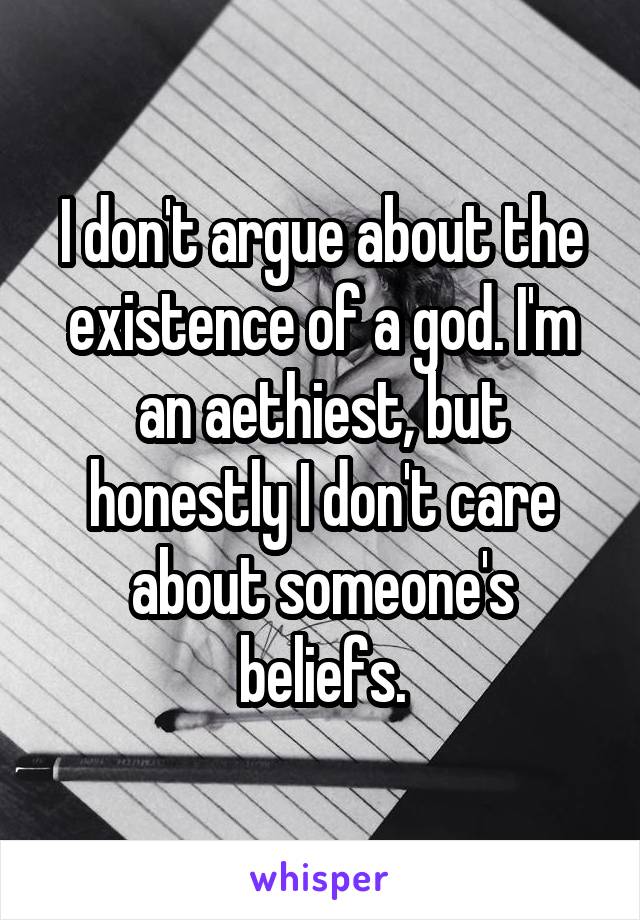 I don't argue about the existence of a god. I'm an aethiest, but honestly I don't care about someone's beliefs.