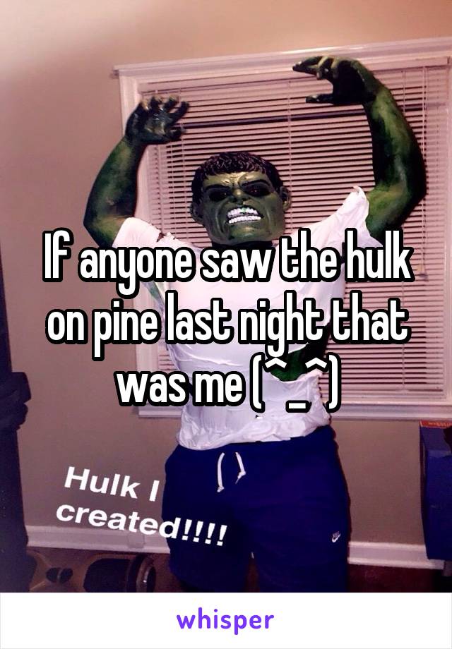 If anyone saw the hulk on pine last night that was me (^_^)