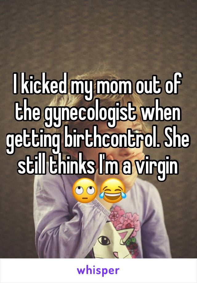 I kicked my mom out of the gynecologist when getting birthcontrol. She still thinks I'm a virgin 🙄😂