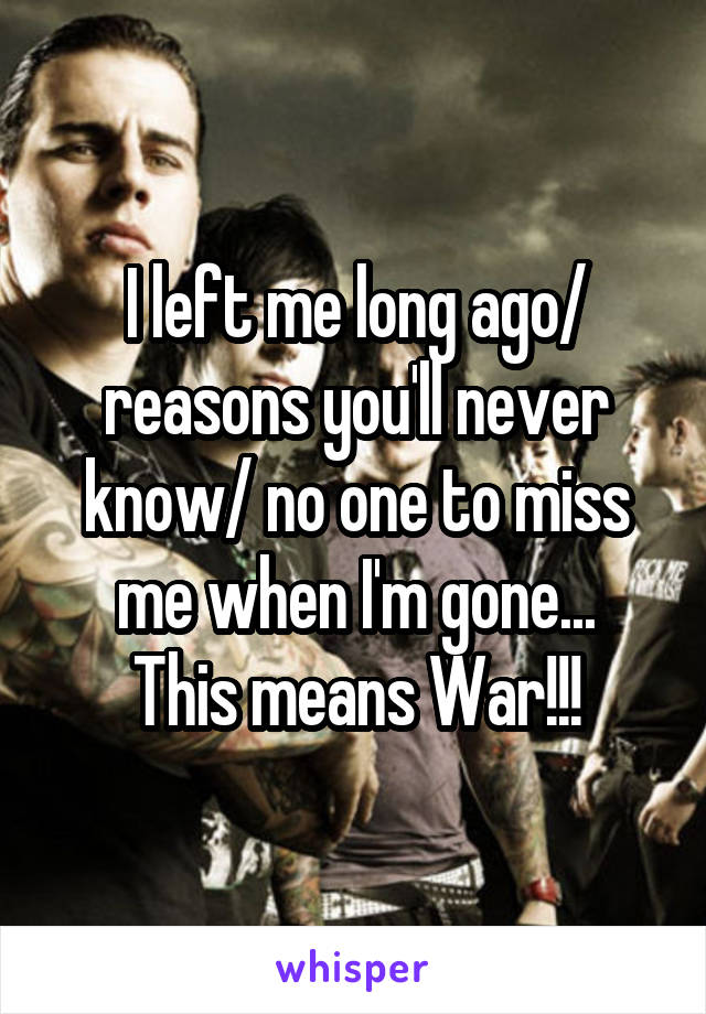 I left me long ago/ reasons you'll never know/ no one to miss me when I'm gone...
This means War!!!
