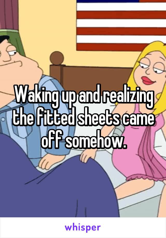 Waking up and realizing the fitted sheets came off somehow.