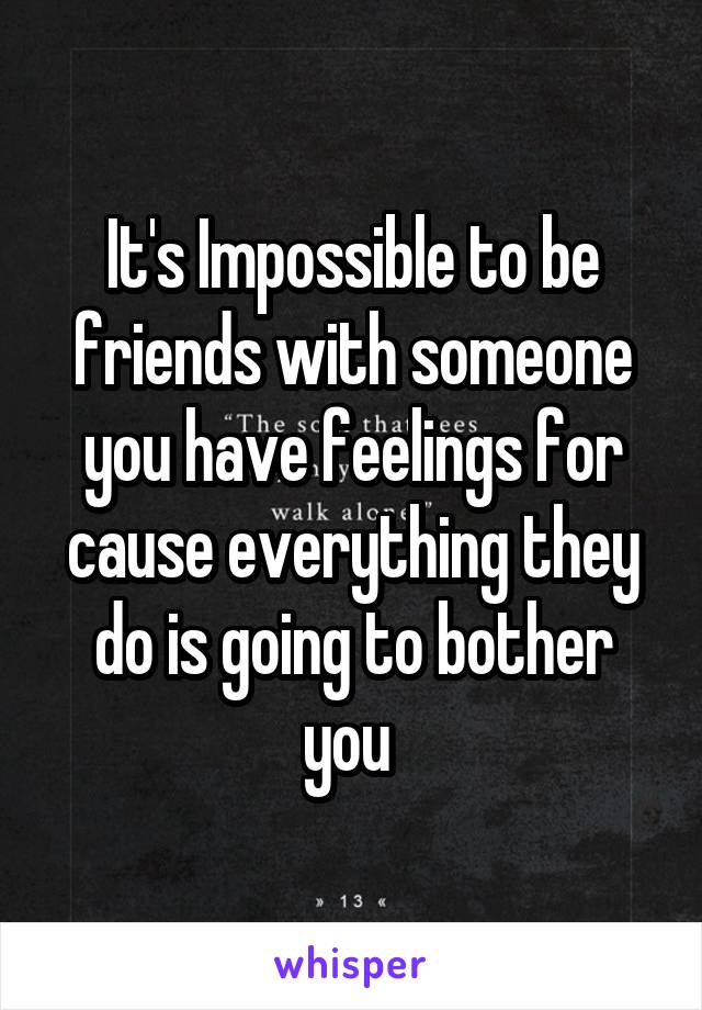 It's Impossible to be friends with someone you have feelings for cause everything they do is going to bother you 