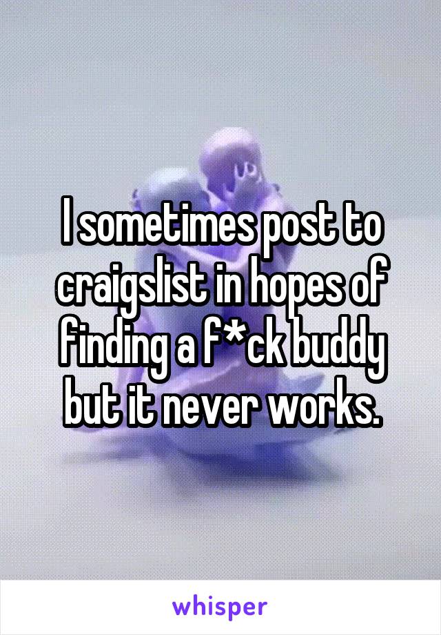 I sometimes post to craigslist in hopes of finding a f*ck buddy but it never works.