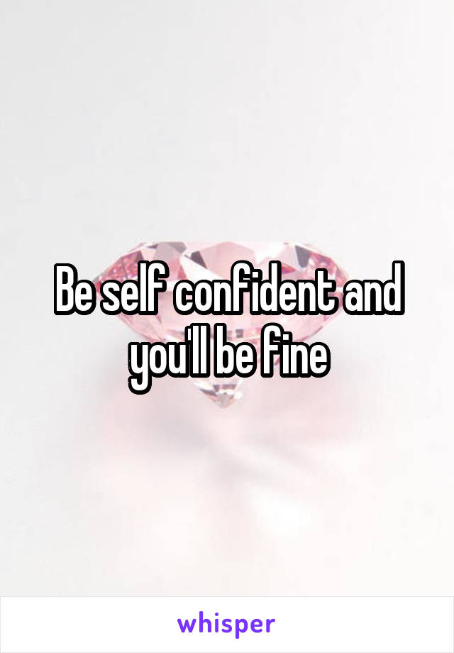 Be self confident and you'll be fine
