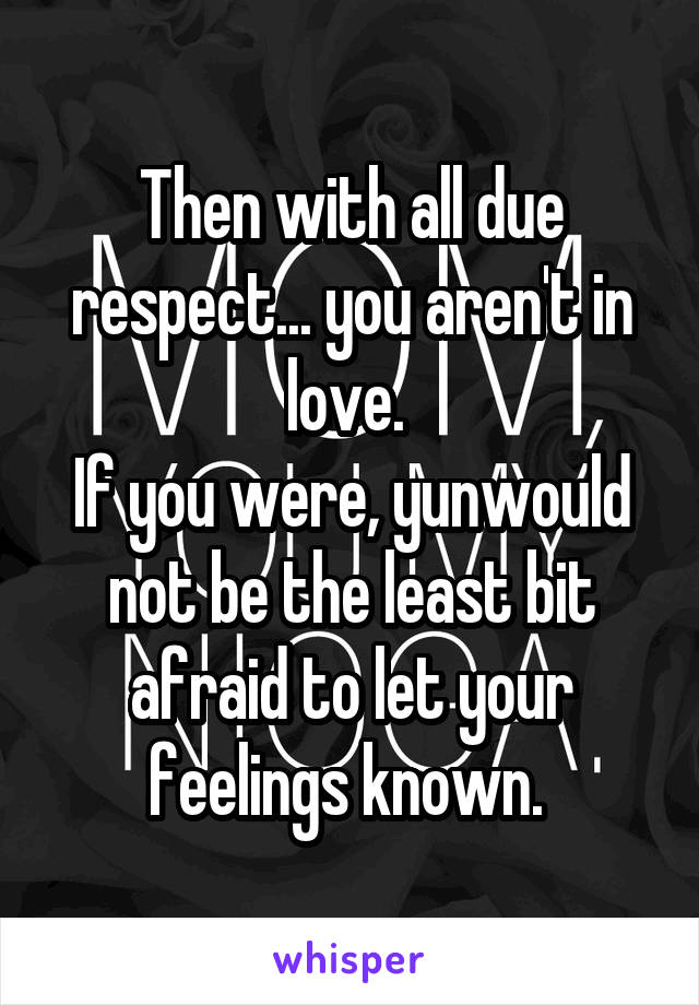 Then with all due respect... you aren't in love. 
If you were, yunwould not be the least bit afraid to let your feelings known. 
