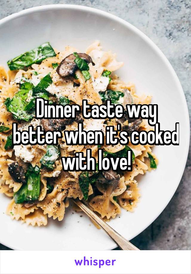 Dinner taste way better when it's cooked with love!